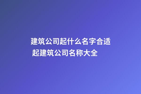 建筑公司起什么名字合适 起建筑公司名称大全